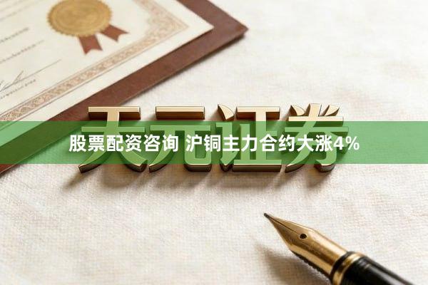 股票配资咨询 沪铜主力合约大涨4%