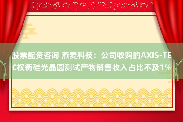 股票配资咨询 燕麦科技：公司收购的AXIS-TEC权衡硅光晶圆测试产物销售收入占比不及1%