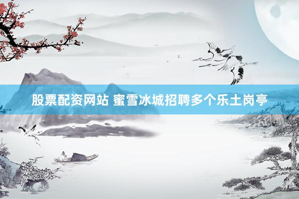 股票配资网站 蜜雪冰城招聘多个乐土岗亭