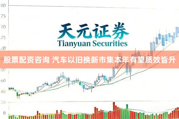 股票配资咨询 汽车以旧换新市集本年有望质效皆升