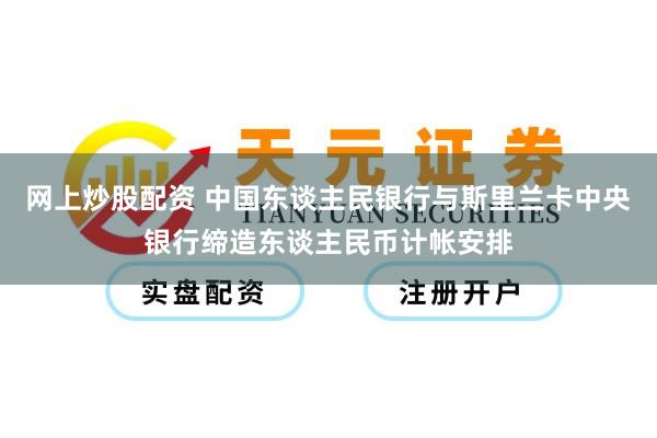 网上炒股配资 中国东谈主民银行与斯里兰卡中央银行缔造东谈主民币计帐安排