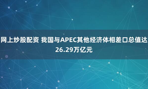 网上炒股配资 我国与APEC其他经济体相差口总值达26.29万亿元