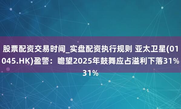 股票配资交易时间_实盘配资执行规则 亚太卫星(01045.HK)盈警：瞻望2025年鼓舞应占溢利下落31%
