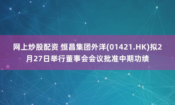 网上炒股配资 恒昌集团外洋(01421.HK)拟2月27日举行董事会会议批准中期功绩