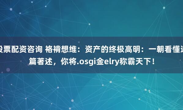 股票配资咨询 袼褙想维：资产的终极高明：一朝看懂这篇著述，你将.osgi金elry称霸天下！