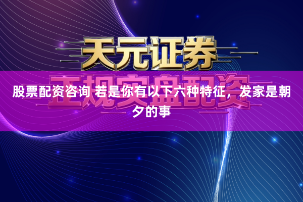 股票配资咨询 若是你有以下六种特征，发家是朝夕的事