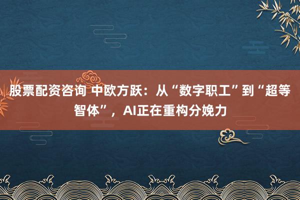 股票配资咨询 中欧方跃：从“数字职工”到“超等智体”，AI正在重构分娩力
