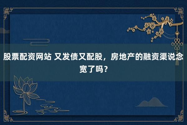 股票配资网站 又发债又配股，房地产的融资渠说念宽了吗？