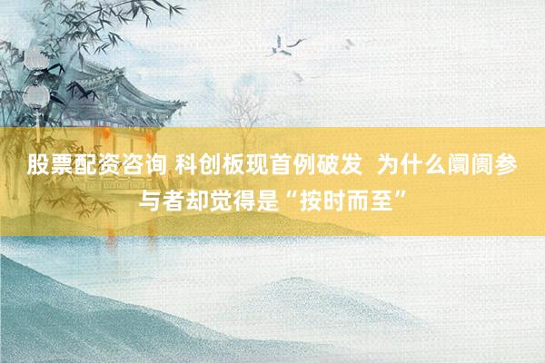 股票配资咨询 科创板现首例破发  为什么阛阓参与者却觉得是“按时而至”