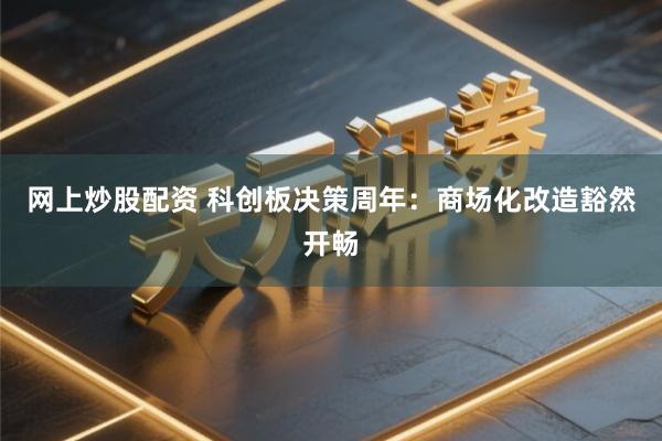 网上炒股配资 科创板决策周年：商场化改造豁然开畅