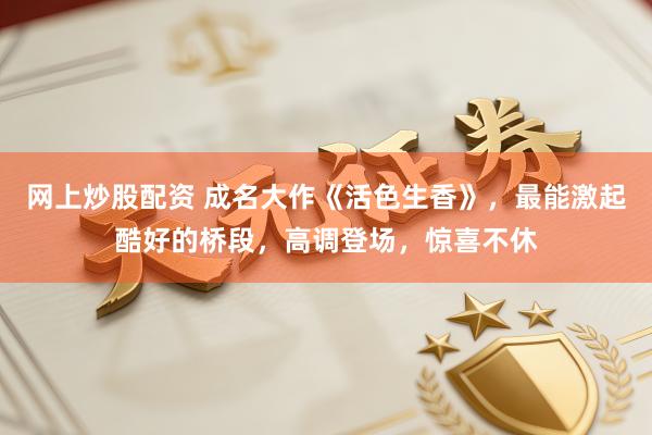 网上炒股配资 成名大作《活色生香》，最能激起酷好的桥段，高调登场，惊喜不休