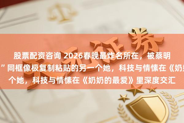 股票配资咨询 2026春晚最炸名所在，被蔡明这一幕霸屏，两“蔡明”同框像极复制粘贴的另一个她，科技与情愫在《奶奶的最爱》里深度交汇