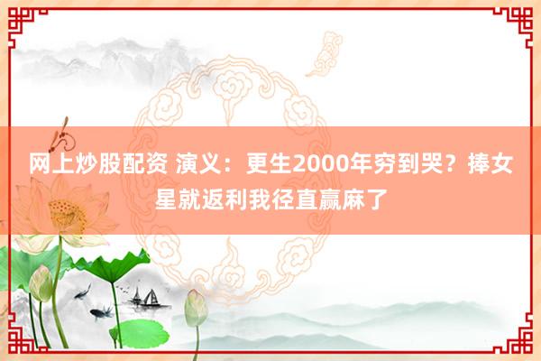 网上炒股配资 演义：更生2000年穷到哭？捧女星就返利我径直赢麻了