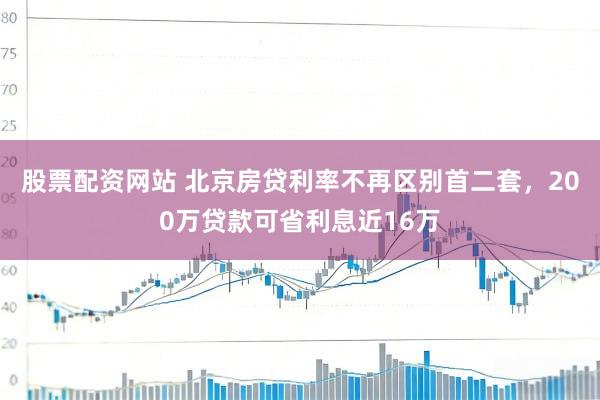 股票配资网站 北京房贷利率不再区别首二套，200万贷款可省利息近16万