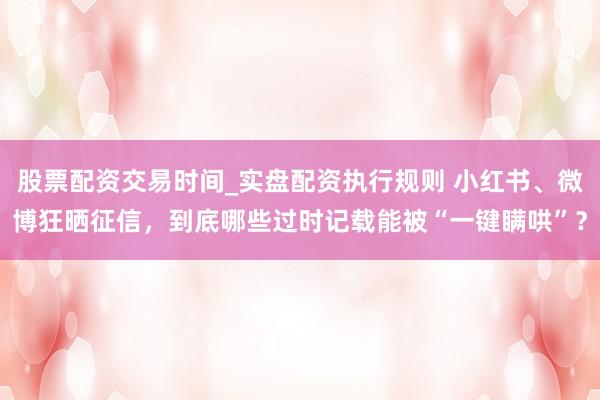 股票配资交易时间_实盘配资执行规则 小红书、微博狂晒征信，到底哪些过时记载能被“一键瞒哄”？