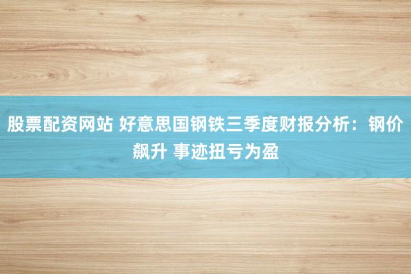 股票配资网站 好意思国钢铁三季度财报分析：钢价飙升 事迹扭亏为盈