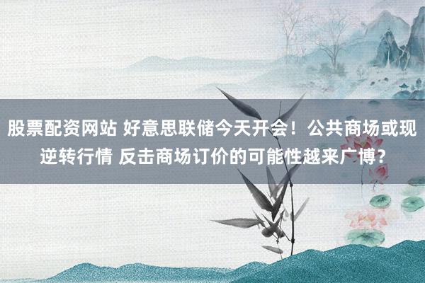 股票配资网站 好意思联储今天开会！公共商场或现逆转行情 反击商场订价的可能性越来广博？