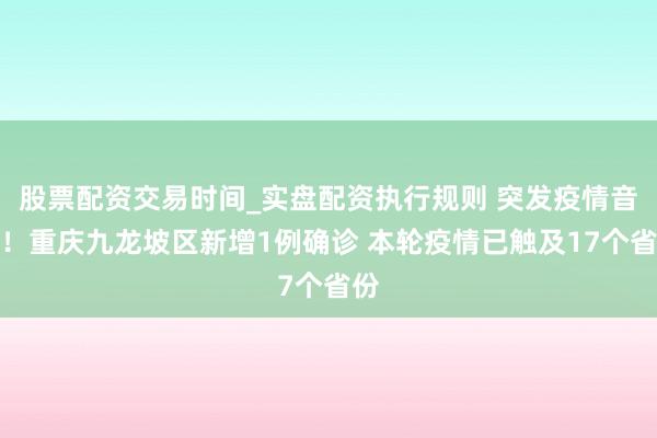 股票配资交易时间_实盘配资执行规则 突发疫情音尘！重庆九龙坡区新增1例确诊 本轮疫情已触及17个省份