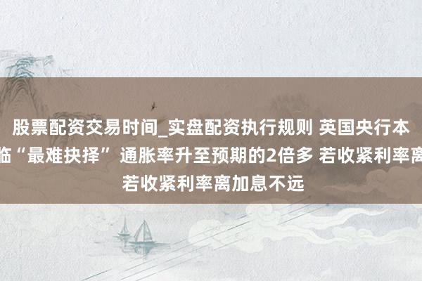 股票配资交易时间_实盘配资执行规则 英国央行本周会议濒临“最难抉择” 通胀率升至预期的2倍多 若收紧利率离加息不远