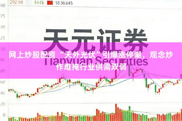网上炒股配资 “天外光伏”引爆涨停潮，观念炒作难掩行业供需双弱
