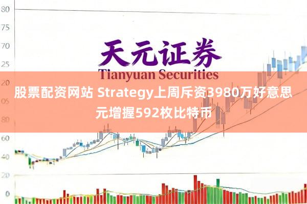 股票配资网站 Strategy上周斥资3980万好意思元增握592枚比特币