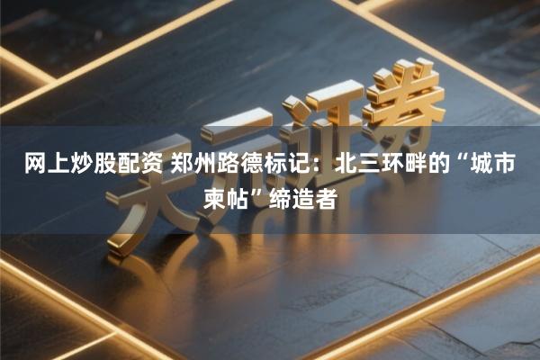 网上炒股配资 郑州路德标记：北三环畔的“城市柬帖”缔造者