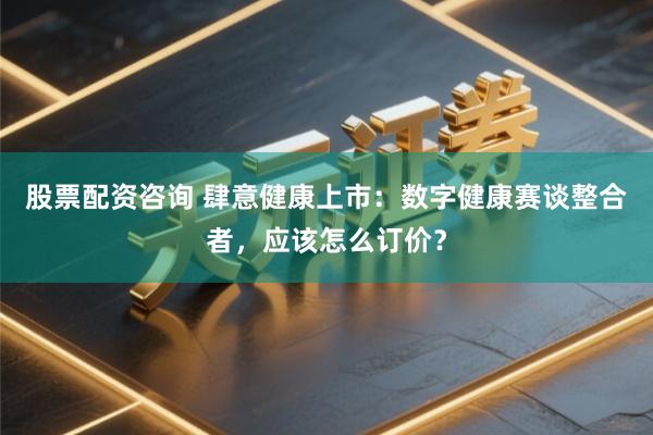 股票配资咨询 肆意健康上市：数字健康赛谈整合者，应该怎么订价？