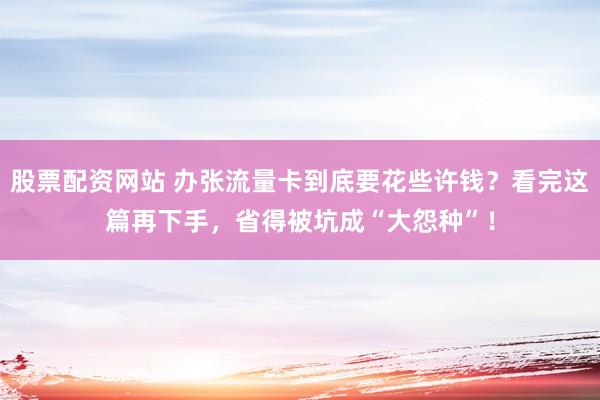 股票配资网站 办张流量卡到底要花些许钱？看完这篇再下手，省得被坑成“大怨种”！