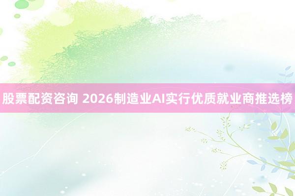 股票配资咨询 2026制造业AI实行优质就业商推选榜