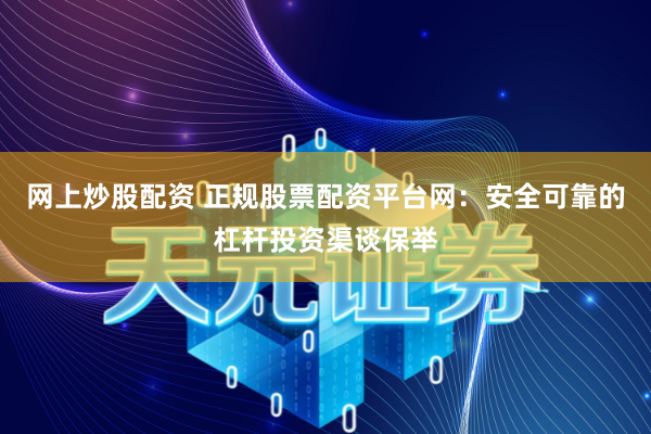 网上炒股配资 正规股票配资平台网：安全可靠的杠杆投资渠谈保举