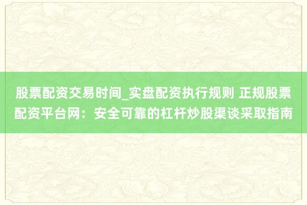 股票配资交易时间_实盘配资执行规则 正规股票配资平台网：安全可靠的杠杆炒股渠谈采取指南
