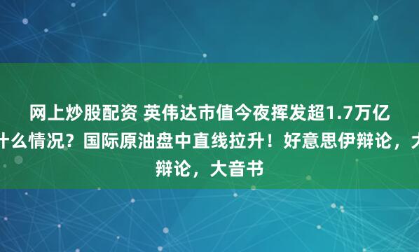 网上炒股配资 英伟达市值今夜挥发超1.7万亿元，什么情况？国际原油盘中直线拉升！好意思伊辩论，大音书