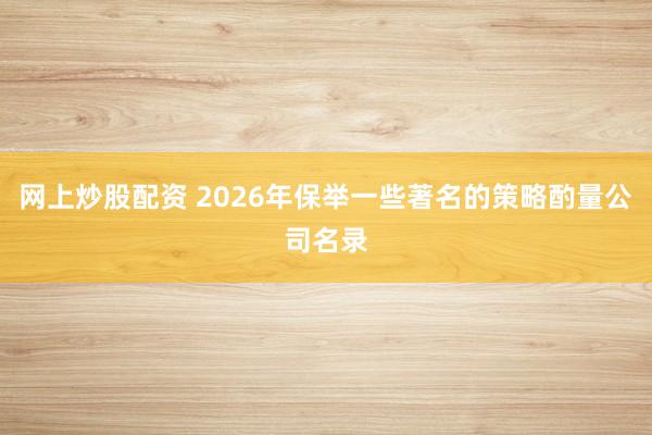 网上炒股配资 2026年保举一些著名的策略酌量公司名录