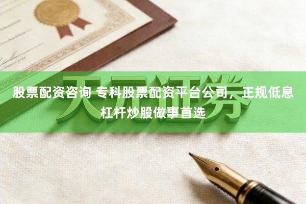 股票配资咨询 专科股票配资平台公司，正规低息杠杆炒股做事首选