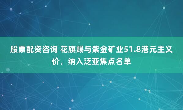 股票配资咨询 花旗赐与紫金矿业51.8港元主义价，纳入泛亚焦点名单