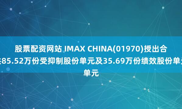股票配资网站 IMAX CHINA(01970)授出合共85.52万份受抑制股份单元及35.69万份绩效股份单元