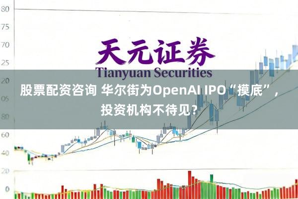 股票配资咨询 华尔街为OpenAI IPO“摸底”，投资机构不待见？