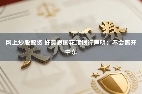 网上炒股配资 好意思国花旗银行声明：不会离开中东