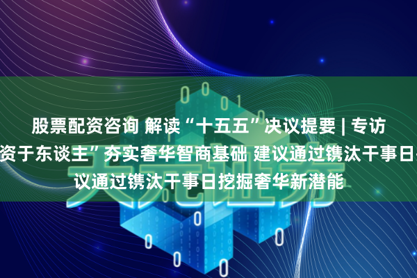股票配资咨询 解读“十五五”决议提要 | 专访洪涛：要以“投资于东谈主”夯实奢华智商基础 建议通过镌汰干事日挖掘奢华新潜能