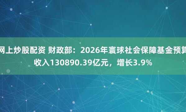 网上炒股配资 财政部：2026年寰球社会保障基金预算收入130890.39亿元，增长3.9%