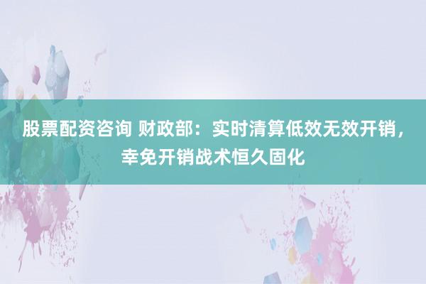 股票配资咨询 财政部：实时清算低效无效开销，幸免开销战术恒久固化