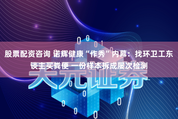 股票配资咨询 诺辉健康“作秀”内幕：找环卫工东谈主买粪便 一份样本拆成屡次检测