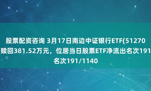 股票配资咨询 3月17日南边中证银行ETF(512700)遭净赎回381.52万元，位居当日股票ETF净流出名次191/1140