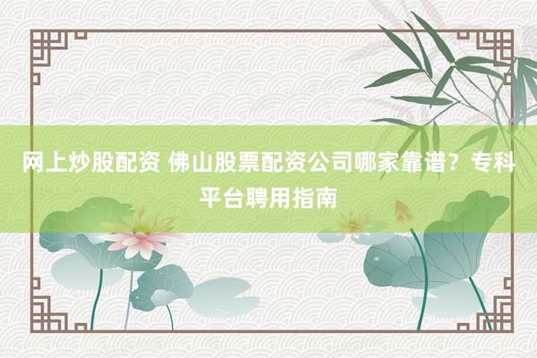 网上炒股配资 佛山股票配资公司哪家靠谱？专科平台聘用指南