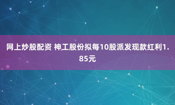 网上炒股配资 神工股份拟每10股派发现款红利1.85元