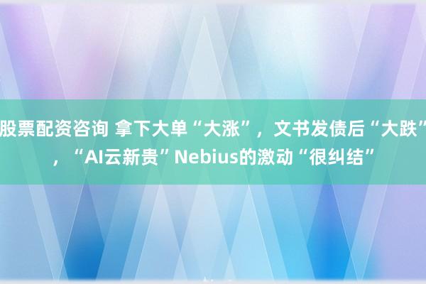 股票配资咨询 拿下大单“大涨”，文书发债后“大跌”，“AI云新贵”Nebius的激动“很纠结”