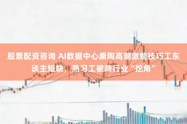 股票配资咨询 AI数据中心熏陶高潮激勉技巧工东谈主短缺，熟习工被跨行业“挖角”