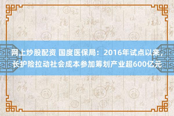 网上炒股配资 国度医保局：2016年试点以来，长护险拉动社会成本参加筹划产业超600亿元