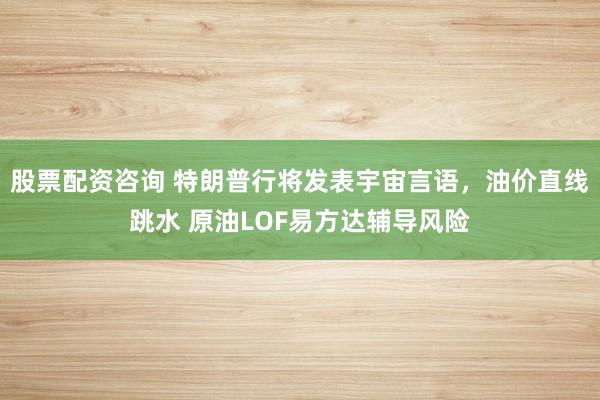 股票配资咨询 特朗普行将发表宇宙言语，油价直线跳水 原油LOF易方达辅导风险