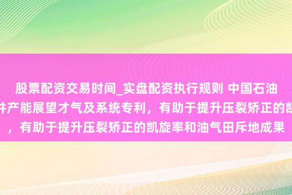 股票配资交易时间_实盘配资执行规则 中国石油恳求火山岩储层压后单井产能展望才气及系统专利，有助于提升压裂矫正的凯旋率和油气田斥地成果